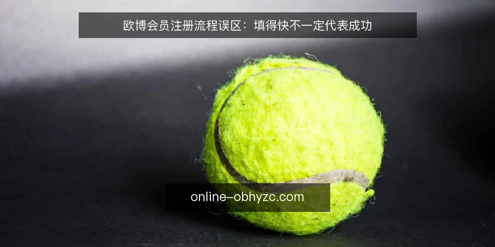 欧博会员注册流程误区：填得快不一定代表成功 — 误区一：注册越快越好，忽略信息准确性 配图
