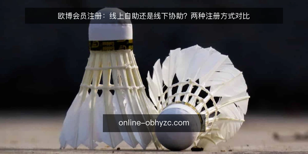 欧博会员注册:线上自助还是线下协助?两种注册方式对比 — 明确注册前的准备条件 配图