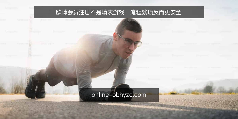 欧博会员注册不是填表游戏：流程繁琐反而更安全 — 注册体验差：填表繁琐是普遍痛点 配图