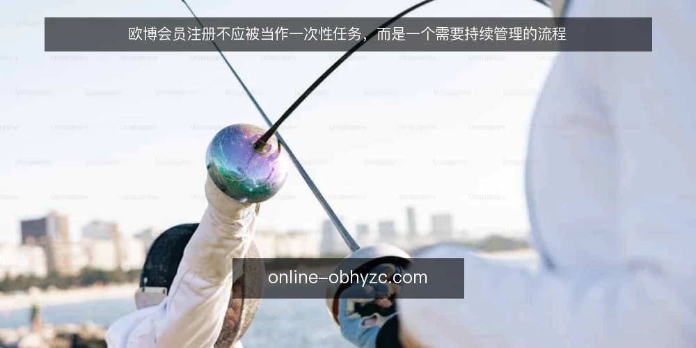 欧博会员注册不应被当作一次性任务，而是一个需要持续管理的流程 — 定义需求边界：注册流程的起点是业务目标，不是表单填写 配图
